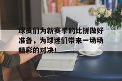 开云体育登录-球员们为新赛季的比拼做好准备，为球迷们带来一场场精彩的对决！的简单介绍