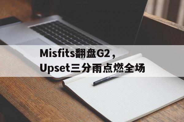 关于Misfits翻盘G2，Upset三分雨点燃全场的信息