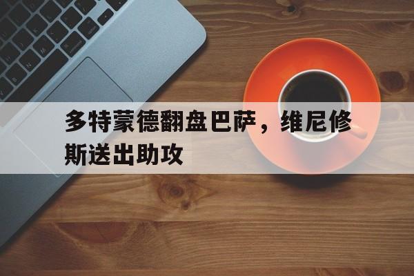 多特蒙德翻盘巴萨，维尼修斯送出助攻的简单介绍